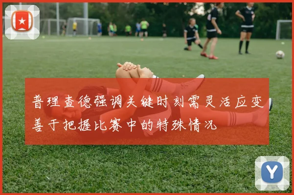 普理查德强调关键时刻需灵活应变善于把握比赛中的特殊情况